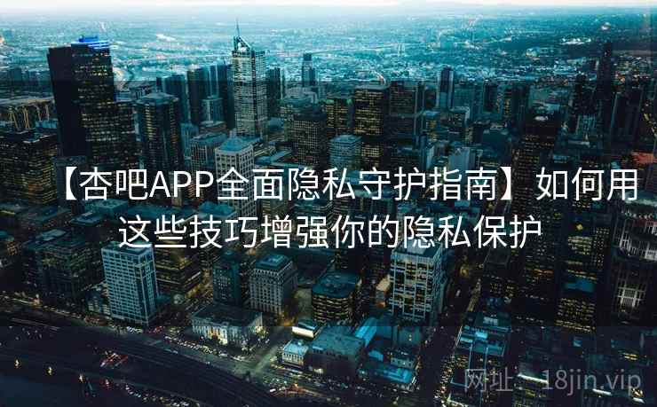 【杏吧APP全面隐私守护指南】如何用这些技巧增强你的隐私保护