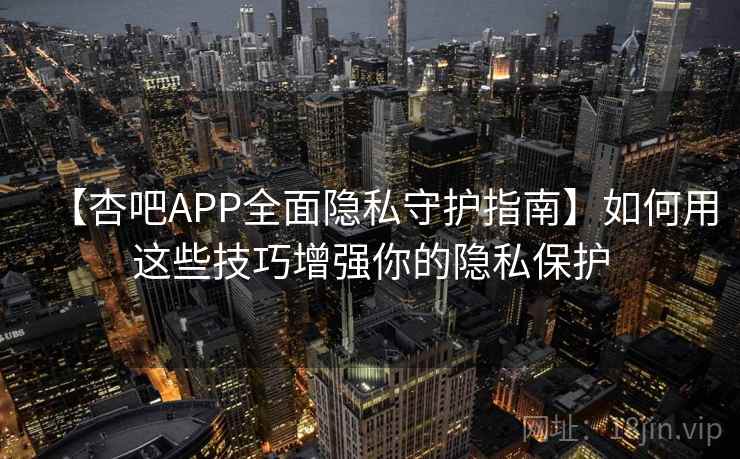 【杏吧APP全面隐私守护指南】如何用这些技巧增强你的隐私保护 【杏吧APP全面隐私守护指南】如何用这些技巧增强你的隐私保护