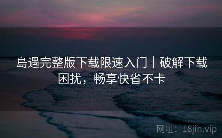 島遇完整版下载限速入门|破解下载困扰,畅享快省不卡 島遇完整版下载限速入门|破解下载困扰,畅享快省不卡