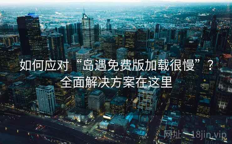 如何应对“岛遇免费版加载很慢”?全面解决方案在这里 如何应对“岛遇免费版加载很慢”?全面解决方案在这里