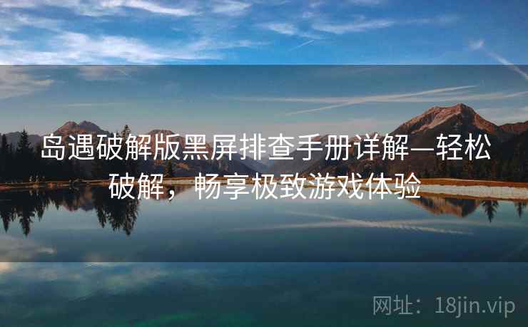 岛遇破解版黑屏排查手册详解—轻松破解，畅享极致游戏体验