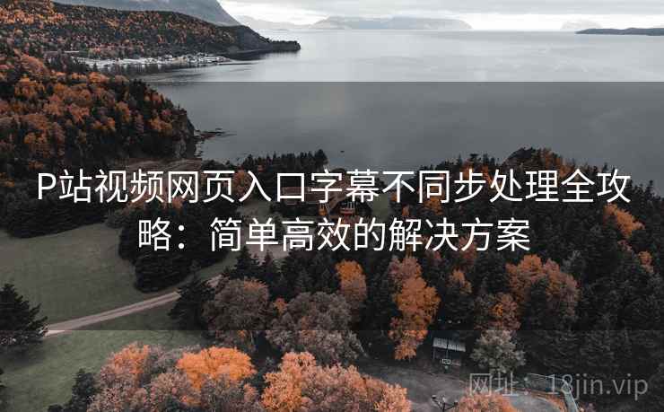 P站视频网页入口字幕不同步处理全攻略:简单高效的解决方案 P站视频网页入口字幕不同步处理全攻略:简单高效的解决方案