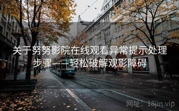 关于努努影院在线观看异常提示处理步骤——轻松破解观影障碍