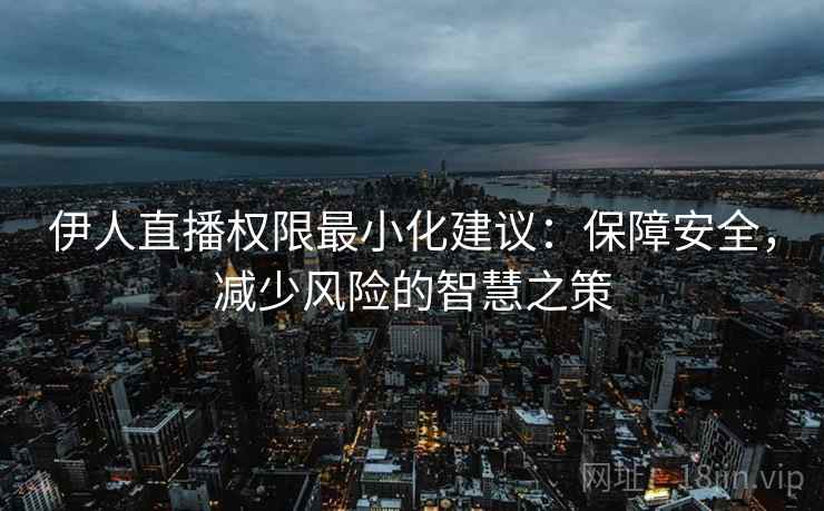 伊人直播权限最小化建议:保障安全,减少风险的智慧之策 伊人直播权限最小化建议:保障安全,减少风险的智慧之策