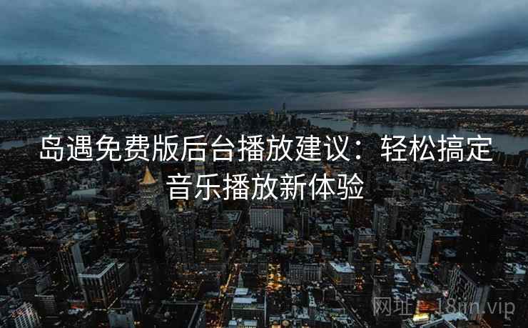 岛遇免费版后台播放建议:轻松搞定音乐播放新体验 岛遇免费版后台播放建议:轻松搞定音乐播放新体验