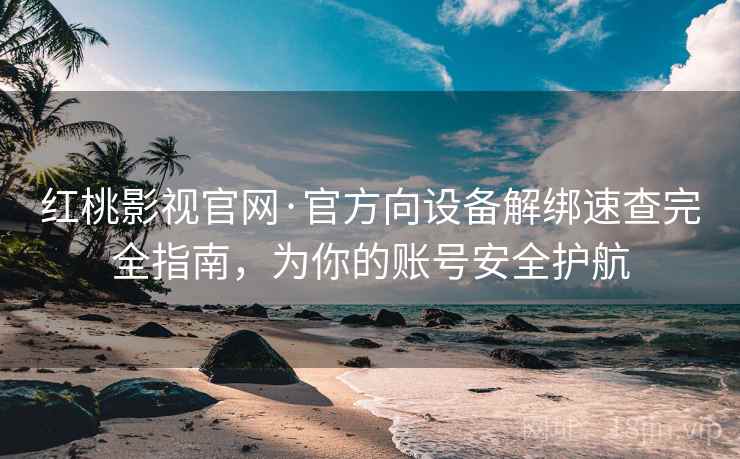 红桃影视官网·官方向设备解绑速查完全指南，为你的账号安全护航